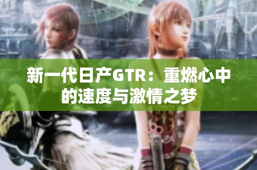 新一代日产GTR：重燃心中的速度与激情之梦