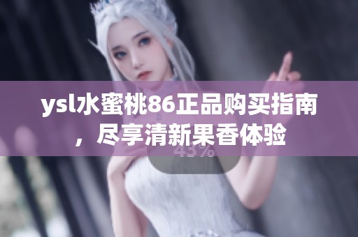 ysl水蜜桃86正品购买指南，尽享清新果香体验