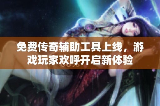 免费传奇辅助工具上线，游戏玩家欢呼开启新体验