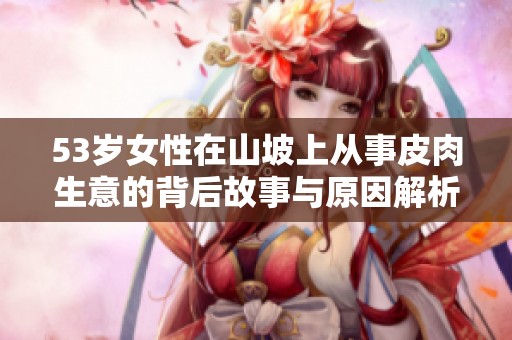 53岁女性在山坡上从事皮肉生意的背后故事与原因解析