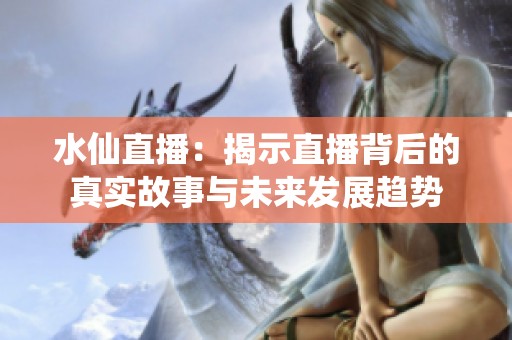 水仙直播：揭示直播背后的真实故事与未来发展趋势