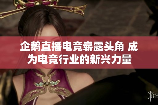 企鹅直播电竞崭露头角 成为电竞行业的新兴力量