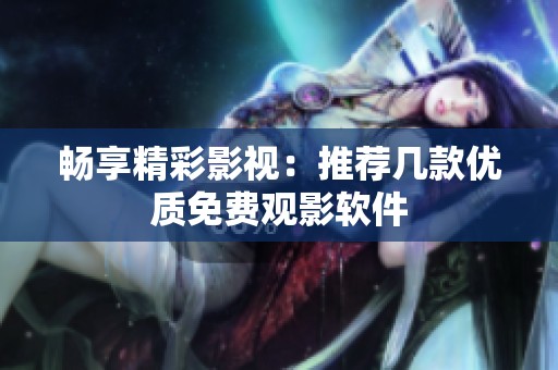 畅享精彩影视：推荐几款优质免费观影软件