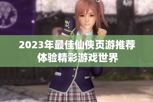 2023年最佳仙侠页游推荐 体验精彩游戏世界