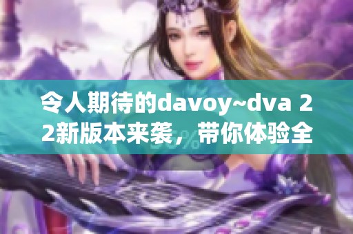 令人期待的davoy~dva 22新版本来袭，带你体验全新内容！