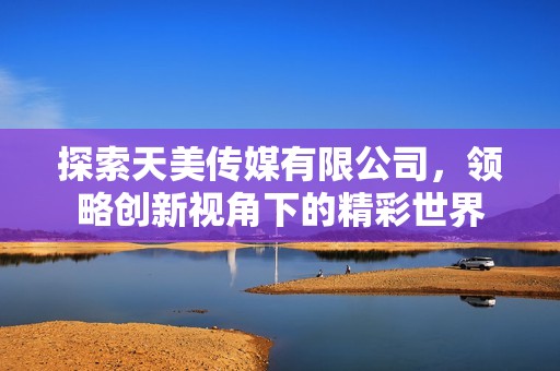 探索天美传媒有限公司，领略创新视角下的精彩世界