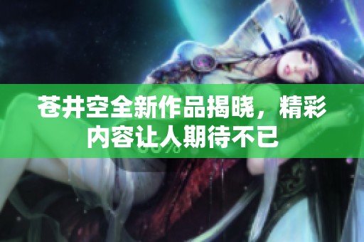 苍井空全新作品揭晓，精彩内容让人期待不已