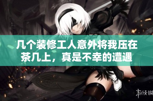几个装修工人意外将我压在茶几上，真是不幸的遭遇