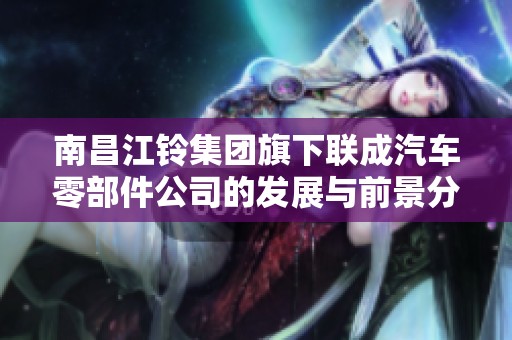 南昌江铃集团旗下联成汽车零部件公司的发展与前景分析