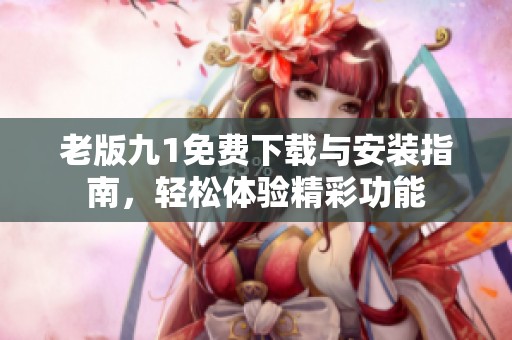 老版九1免费下载与安装指南，轻松体验精彩功能
