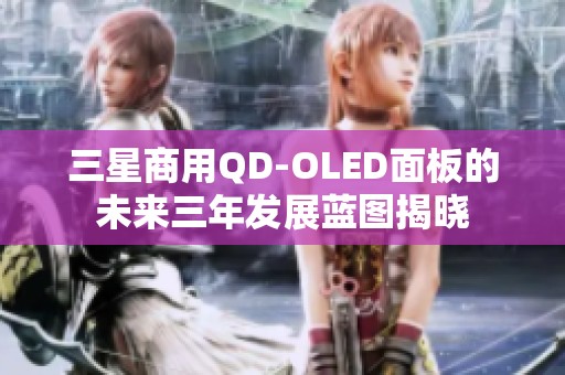 三星商用QD-OLED面板的未来三年发展蓝图揭晓