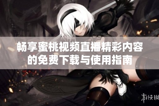 畅享蜜桃视频直播精彩内容的免费下载与使用指南