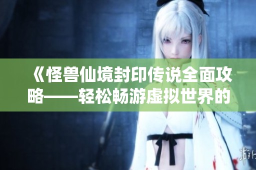《怪兽仙境封印传说全面攻略——轻松畅游虚拟世界的绝佳指南》