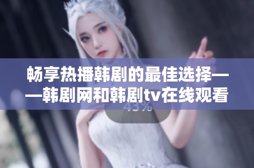 畅享热播韩剧的最佳选择——韩剧网和韩剧tv在线观看指南