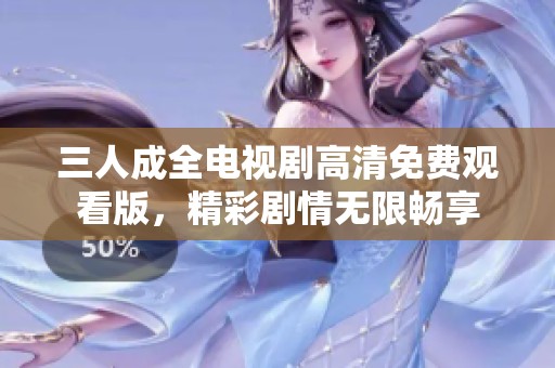 三人成全电视剧高清免费观看版，精彩剧情无限畅享