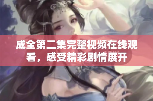 成全第二集完整视频在线观看，感受精彩剧情展开