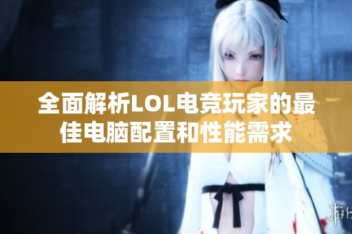 全面解析LOL电竞玩家的最佳电脑配置和性能需求