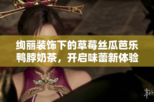 绚丽装饰下的草莓丝瓜芭乐鸭脖奶茶，开启味蕾新体验