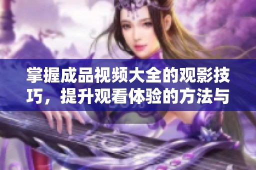 掌握成品视频大全的观影技巧，提升观看体验的方法与建议
