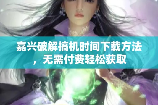 嘉兴破解搞机时间下载方法，无需付费轻松获取