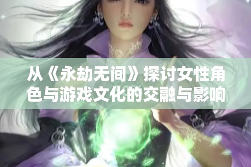 从《永劫无间》探讨女性角色与游戏文化的交融与影响