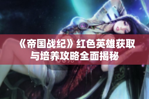 《帝国战纪》红色英雄获取与培养攻略全面揭秘