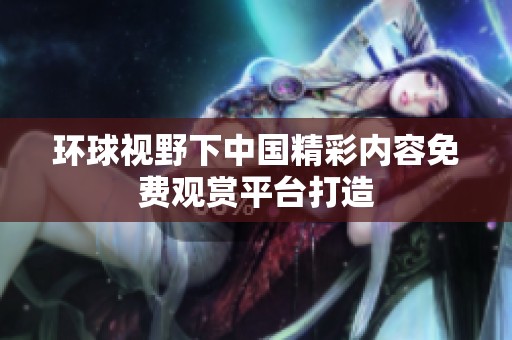 环球视野下中国精彩内容免费观赏平台打造