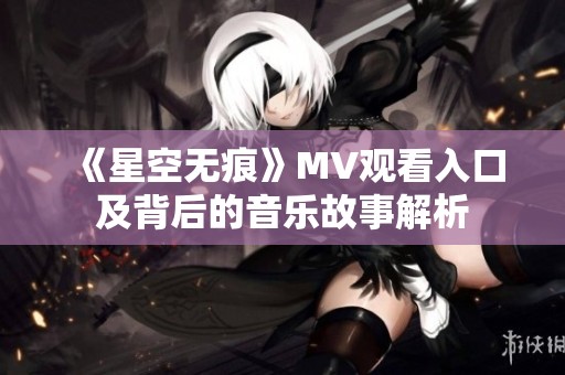 《星空无痕》MV观看入口及背后的音乐故事解析