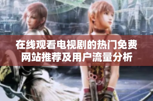 在线观看电视剧的热门免费网站推荐及用户流量分析