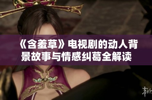 《含羞草》电视剧的动人背景故事与情感纠葛全解读