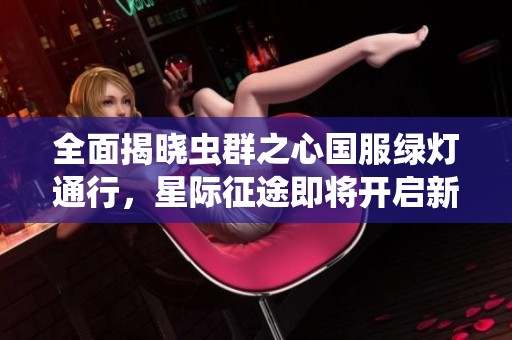 全面揭晓虫群之心国服绿灯通行，星际征途即将开启新篇章