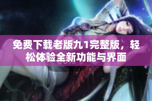 免费下载老版九1完整版，轻松体验全新功能与界面