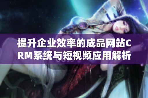 提升企业效率的成品网站CRM系统与短视频应用解析