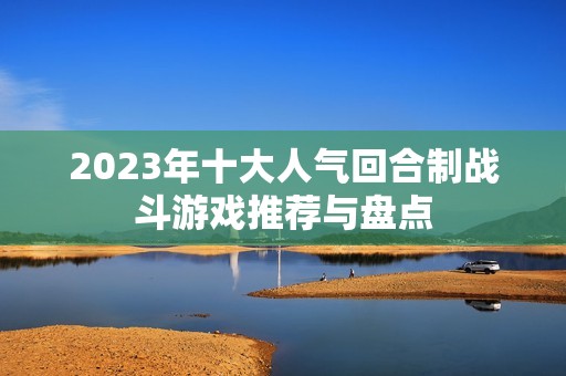 2023年十大人气回合制战斗游戏推荐与盘点