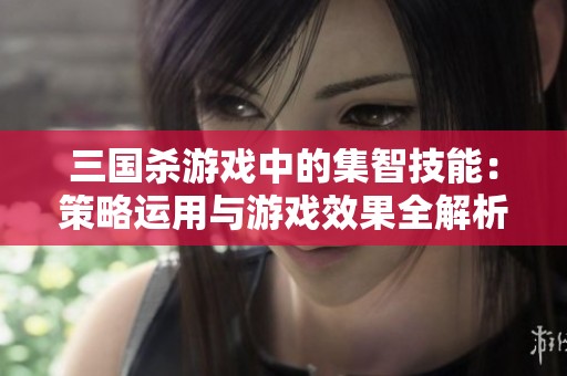 三国杀游戏中的集智技能：策略运用与游戏效果全解析
