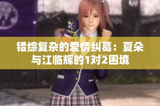错综复杂的爱情纠葛：夏朵与江临辉的1对2困境