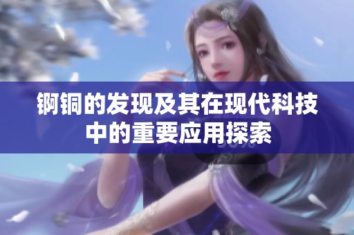 锕铜的发现及其在现代科技中的重要应用探索
