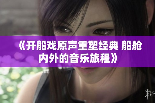 《开船戏原声重塑经典 船舱内外的音乐旅程》