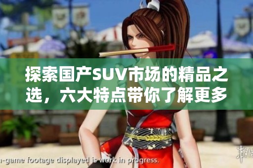 探索国产SUV市场的精品之选，六大特点带你了解更多
