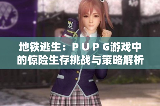 地铁逃生：P U P G游戏中的惊险生存挑战与策略解析