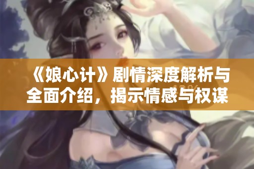 《娘心计》剧情深度解析与全面介绍，揭示情感与权谋交错的故事