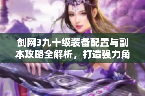 剑网3九十级装备配置与副本攻略全解析，打造强力角色之路