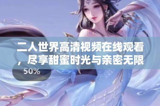 二人世界高清视频在线观看，尽享甜蜜时光与亲密无限