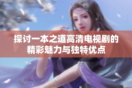 探讨一本之道高清电视剧的精彩魅力与独特优点
