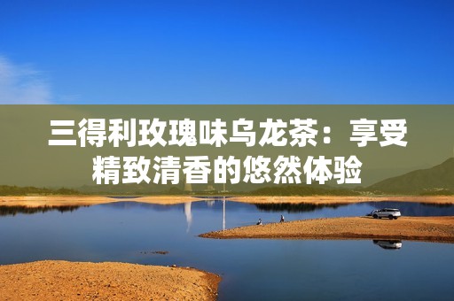 三得利玫瑰味乌龙茶：享受精致清香的悠然体验