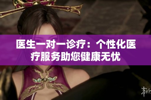 医生一对一诊疗：个性化医疗服务助您健康无忧