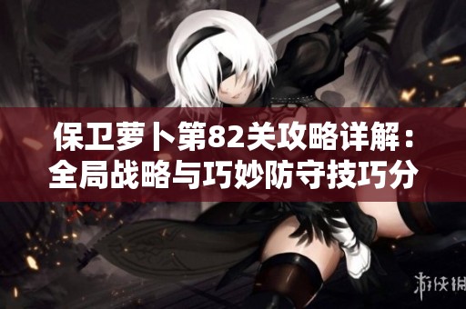 保卫萝卜第82关攻略详解：全局战略与巧妙防守技巧分享