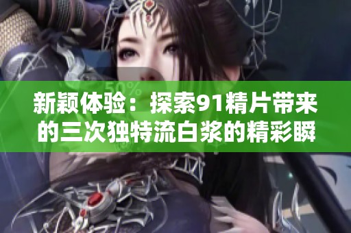 新颖体验：探索91精片带来的三次独特流白浆的精彩瞬间