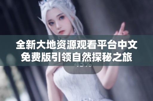 全新大地资源观看平台中文免费版引领自然探秘之旅