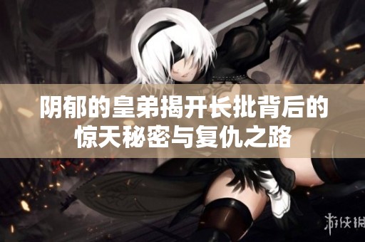 阴郁的皇弟揭开长批背后的惊天秘密与复仇之路